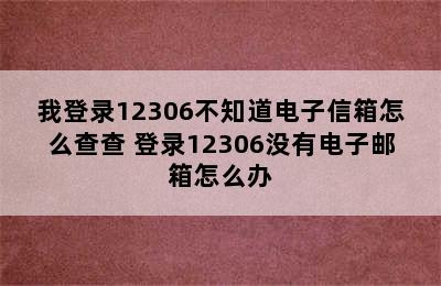 我登录12306不知道电子信箱怎么查查 登录12306没有电子邮箱怎么办